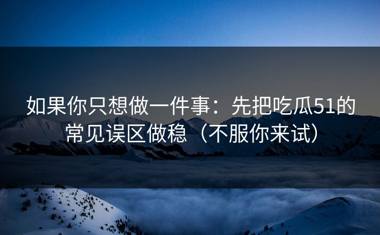 如果你只想做一件事：先把吃瓜51的常见误区做稳（不服你来试）
