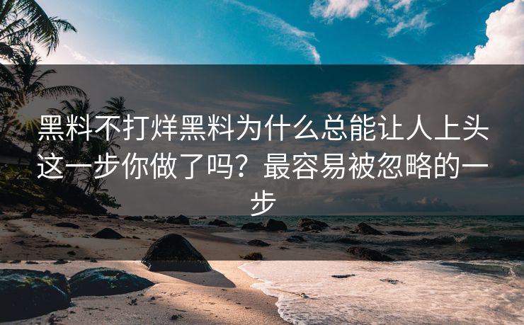 黑料不打烊黑料为什么总能让人上头这一步你做了吗？最容易被忽略的一步