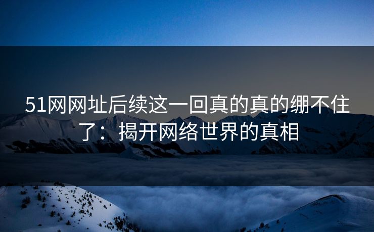 51网网址后续这一回真的真的绷不住了：揭开网络世界的真相