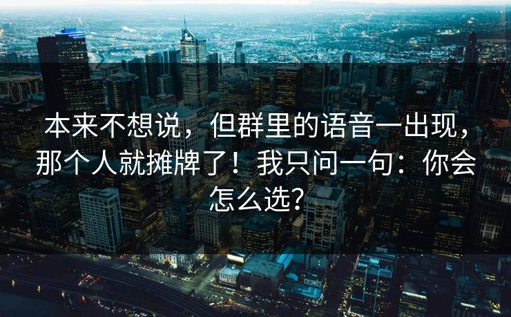 本来不想说，但群里的语音一出现，那个人就摊牌了！我只问一句：你会怎么选？